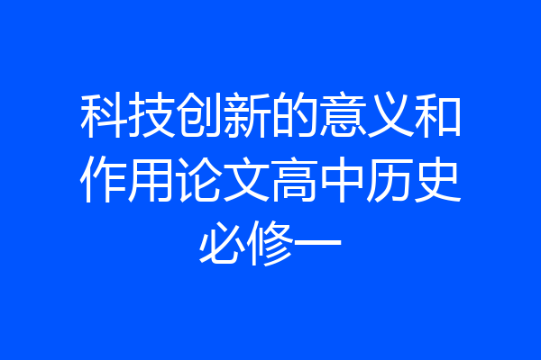科技创新的意义和作用论文高中历史必修一