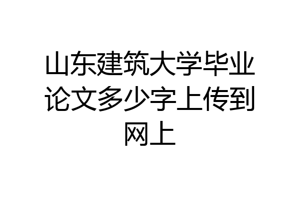 山东建筑大学毕业论文多少字上传到网上