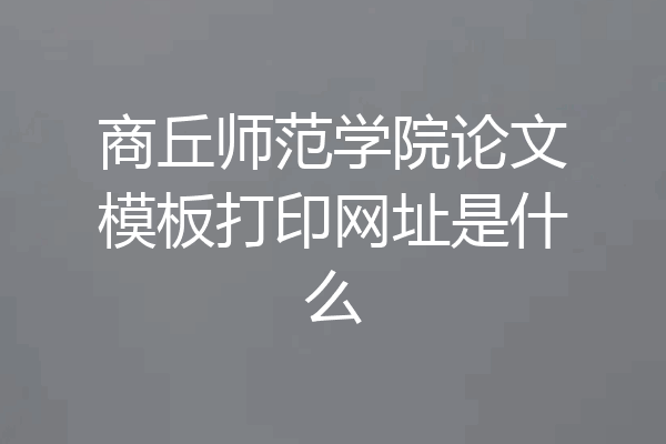 商丘师范学院论文模板打印网址是什么