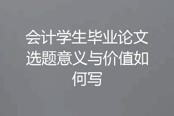 会计学生毕业论文选题意义与价值如何写