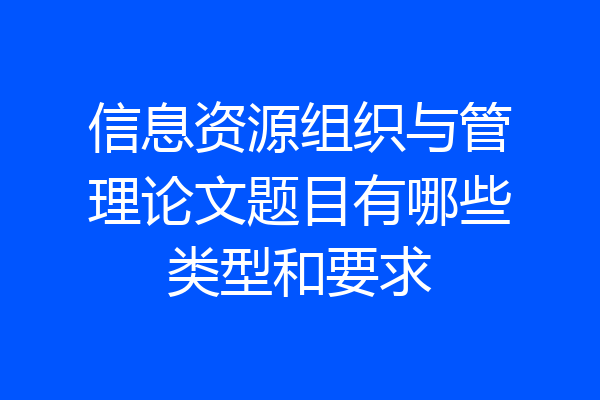 信息资源组织与管理论文题目有哪些类型和要求