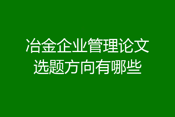 冶金企业管理论文选题方向有哪些