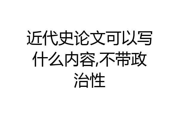 近代史论文可以写什么内容,不带政治性