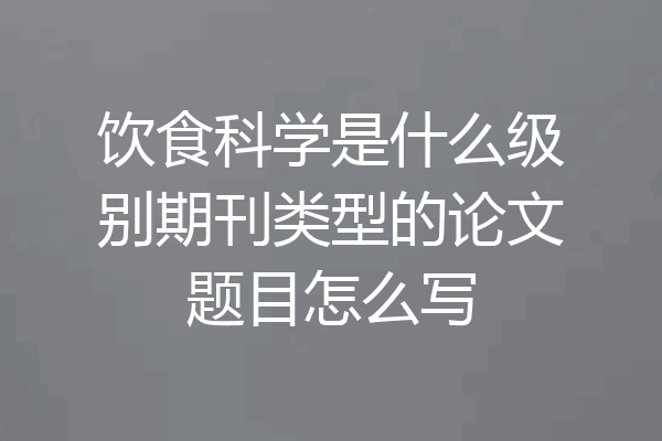 饮食科学是什么级别期刊类型的论文题目怎么写