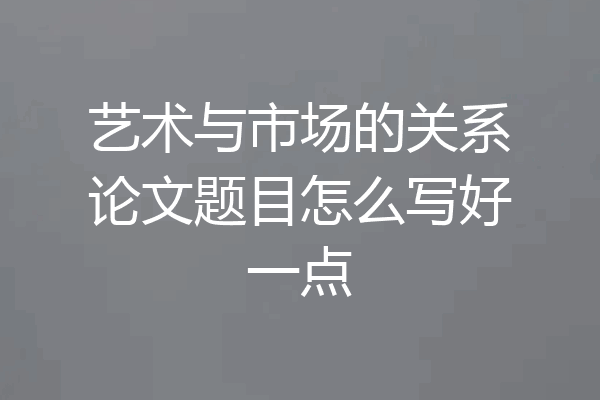 艺术与市场的关系论文题目怎么写好一点