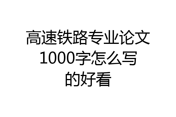 高速铁路专业论文1000字怎么写的好看