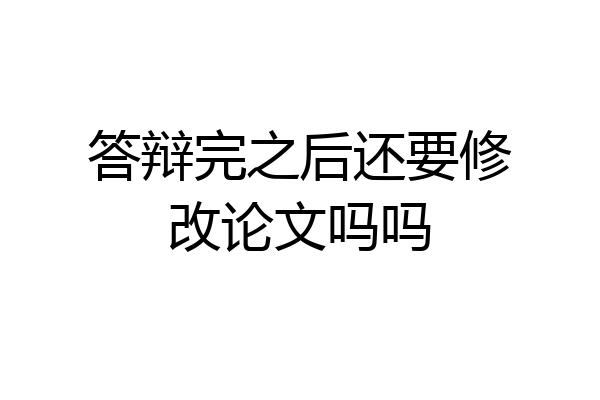 答辩完之后还要修改论文吗吗