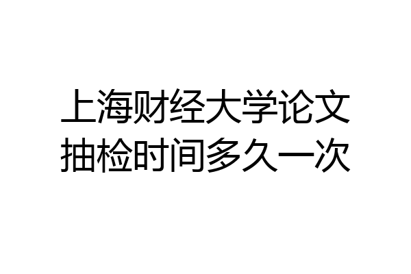 上海财经大学论文抽检时间多久一次