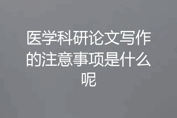 医学科研论文写作的注意事项是什么呢
