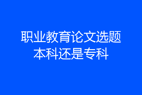 职业教育论文选题本科还是专科