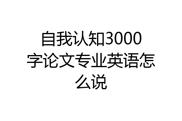 自我认知3000字论文专业英语怎么说