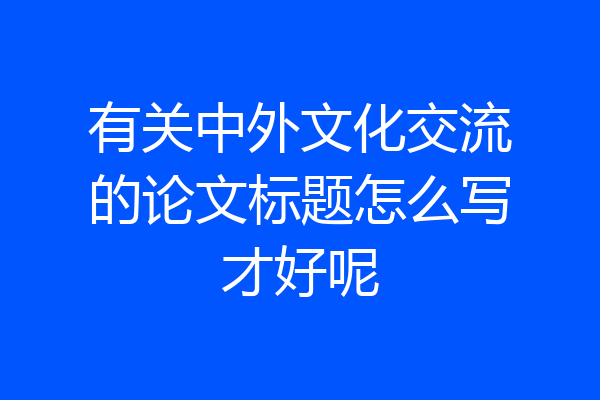 有关中外文化交流的论文标题怎么写才好呢