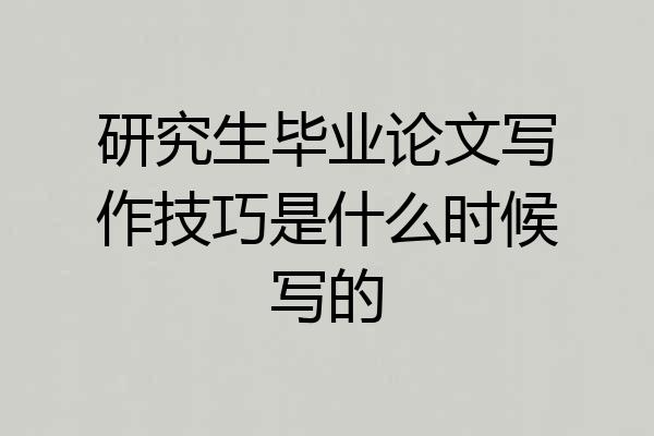 研究生毕业论文写作技巧是什么时候写的