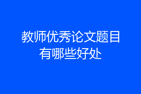 教师优秀论文题目有哪些好处