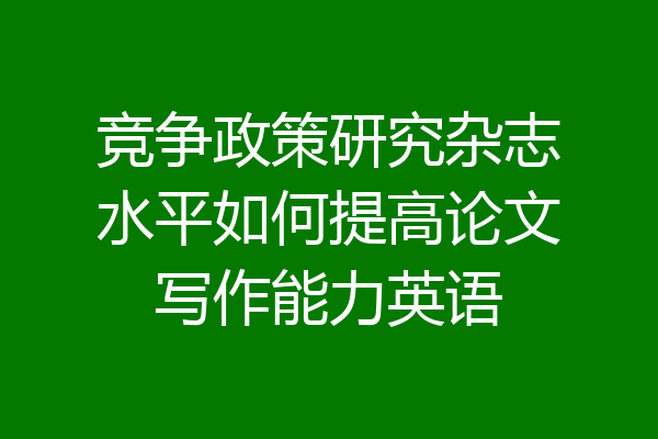 竞争政策研究杂志水平如何提高论文写作能力英语