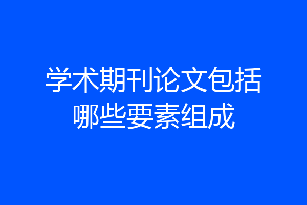 学术期刊论文包括哪些要素组成