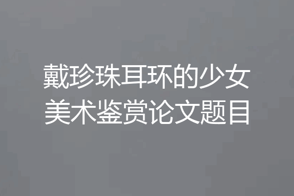 戴珍珠耳环的少女美术鉴赏论文题目
