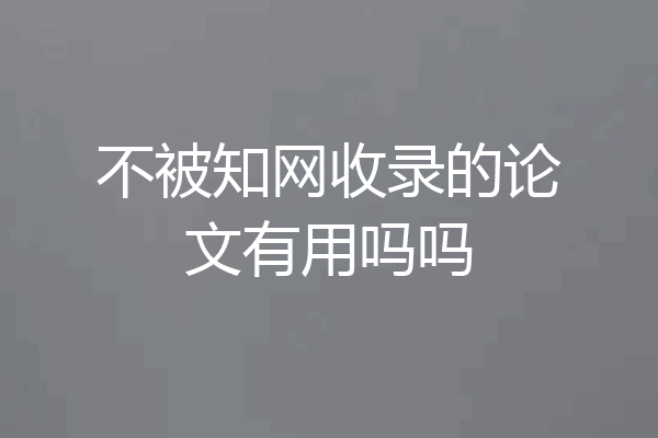 不被知网收录的论文有用吗吗