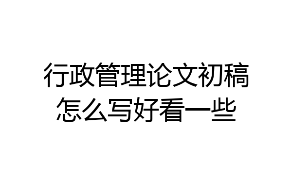 行政管理论文初稿怎么写好看一些