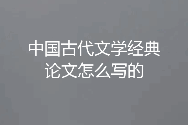 中国古代文学经典论文怎么写的