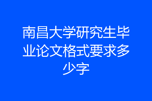 南昌大学研究生毕业论文格式要求多少字