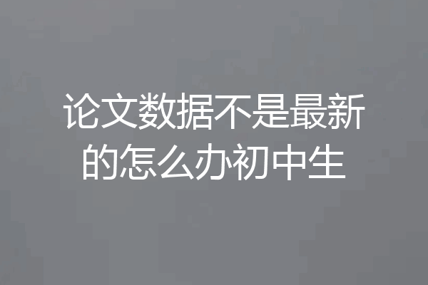论文数据不是最新的怎么办初中生