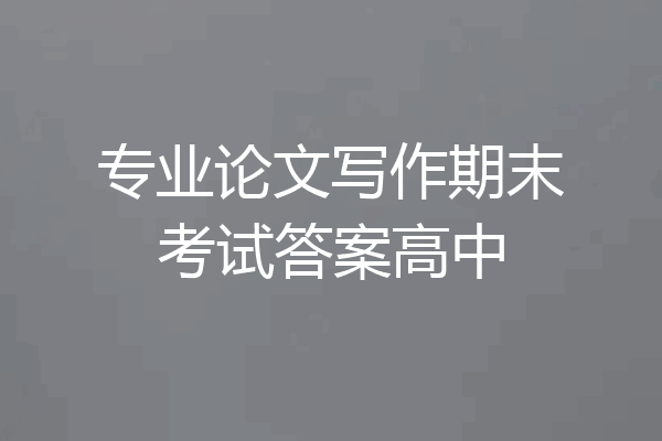 专业论文写作期末考试答案高中