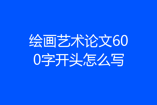 绘画艺术论文600字开头怎么写