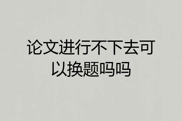 论文进行不下去可以换题吗吗