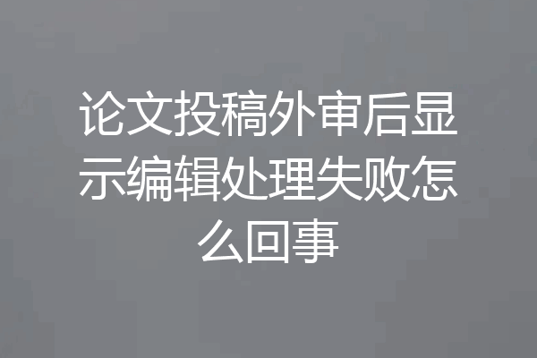 论文投稿外审后显示编辑处理失败怎么回事