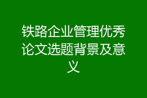 铁路企业管理优秀论文选题背景及意义