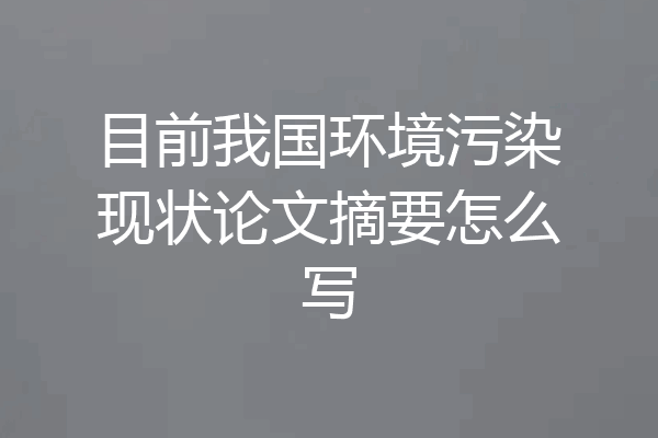 目前我国环境污染现状论文摘要怎么写