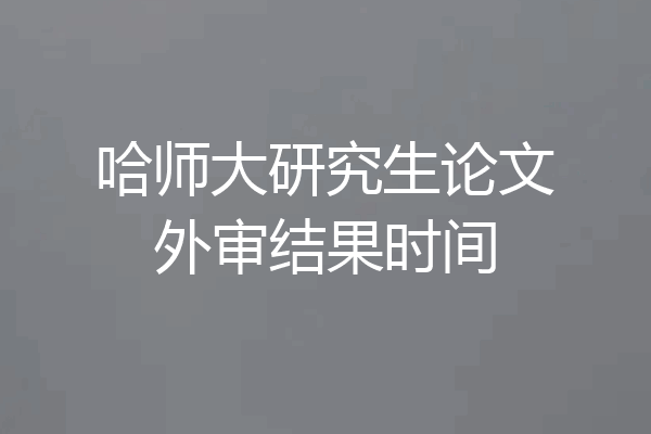 哈师大研究生论文外审结果时间