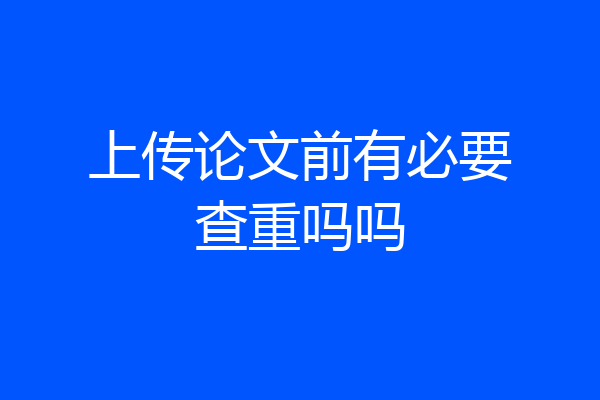 上传论文前有必要查重吗吗