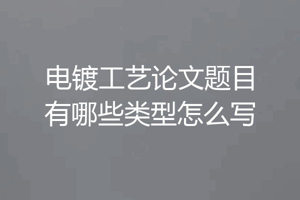 电镀工艺论文题目有哪些类型怎么写