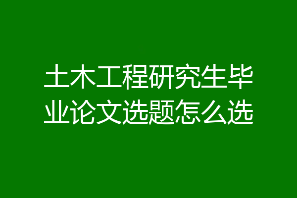 土木工程研究生毕业论文选题怎么选
