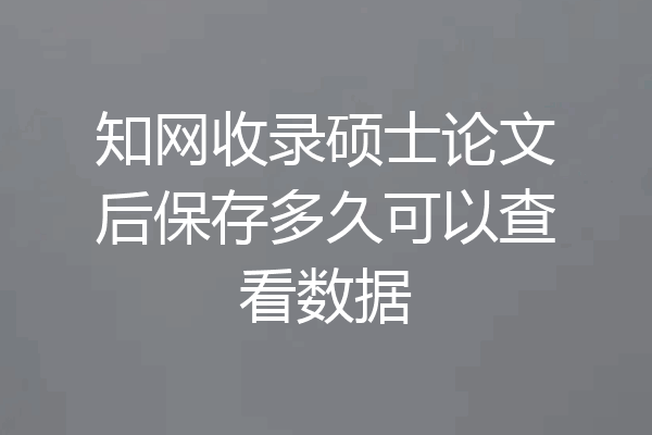 知网收录硕士论文后保存多久可以查看数据