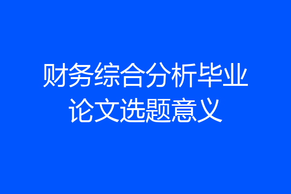 财务综合分析毕业论文选题意义