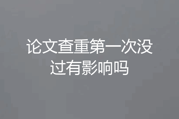 论文查重第一次没过有影响吗