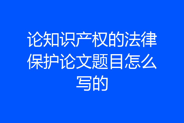 论知识产权的法律保护论文题目怎么写的