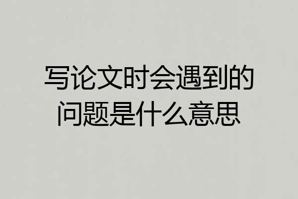写论文时会遇到的问题是什么意思