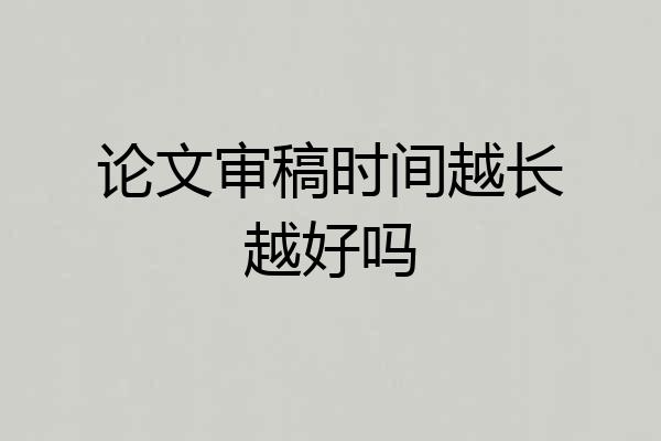 论文审稿时间越长越好吗