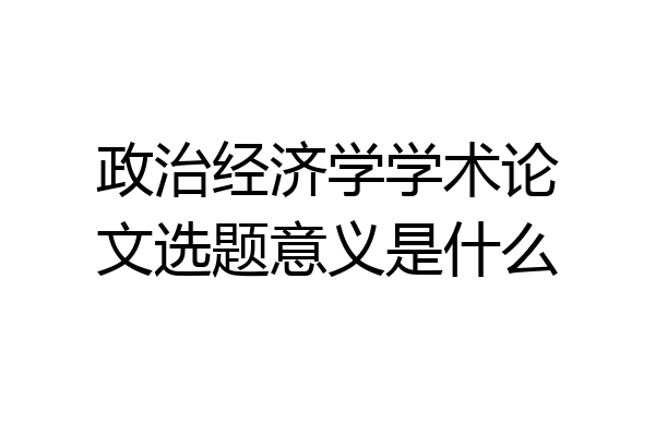 政治经济学学术论文选题意义是什么