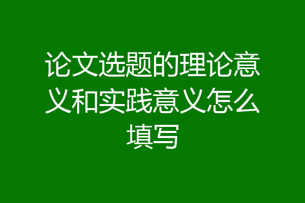 论文选题的理论意义和实践意义怎么填写