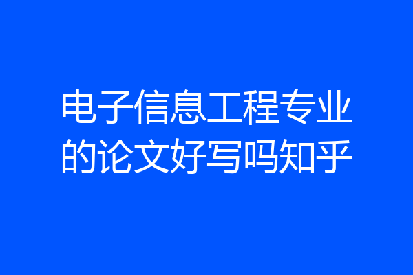 电子信息工程专业的论文好写吗知乎