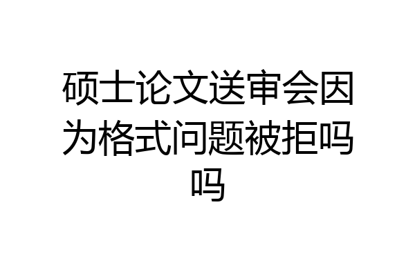 硕士论文送审会因为格式问题被拒吗吗