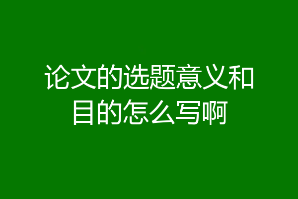 论文的选题意义和目的怎么写啊