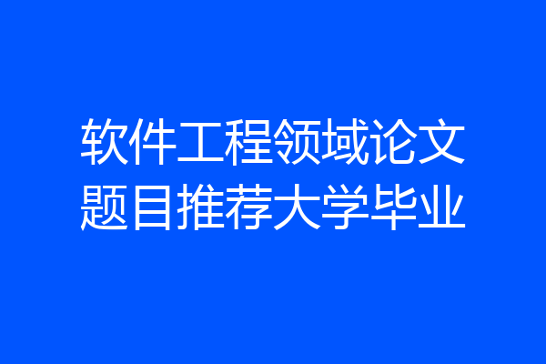 软件工程领域论文题目推荐大学毕业