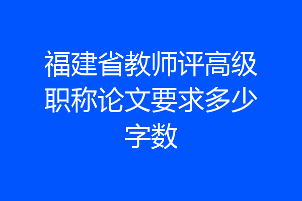 福建省教师评高级职称论文要求多少字数