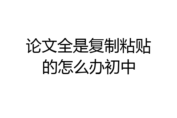 论文全是复制粘贴的怎么办初中